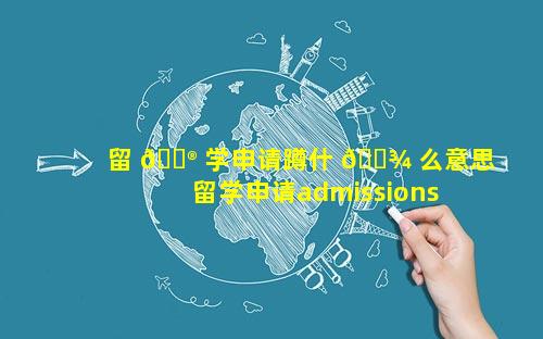 留 💮 学申请蹲什 🌾 么意思 留学申请admissions什么意思